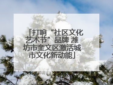 打响“社区文化艺术节”品牌 潍坊市奎文区激活城市文化新动能